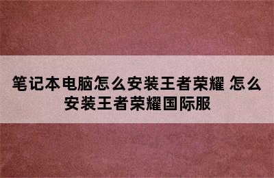 笔记本电脑怎么安装王者荣耀 怎么安装王者荣耀国际服